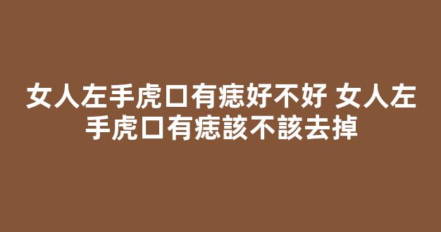 女人左手虎口有痣好不好 女人左手虎口有痣該不該去掉